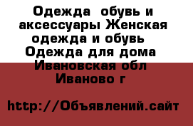 Одежда, обувь и аксессуары Женская одежда и обувь - Одежда для дома. Ивановская обл.,Иваново г.